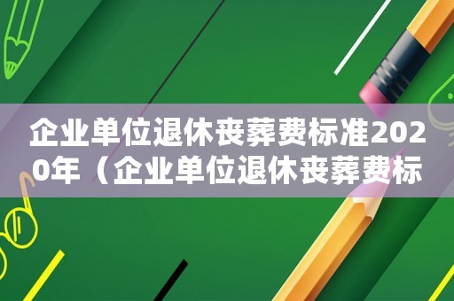 企業(yè)單位退休喪葬費(fèi)標(biāo)準(zhǔn)2020年（企業(yè)單位退休喪葬費(fèi)標(biāo)準(zhǔn)2020）