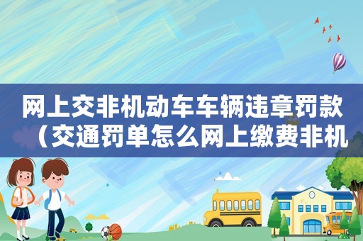 網(wǎng)上交非機(jī)動(dòng)車車輛違章罰款（交通罰單怎么網(wǎng)上繳費(fèi)非機(jī)動(dòng)車）