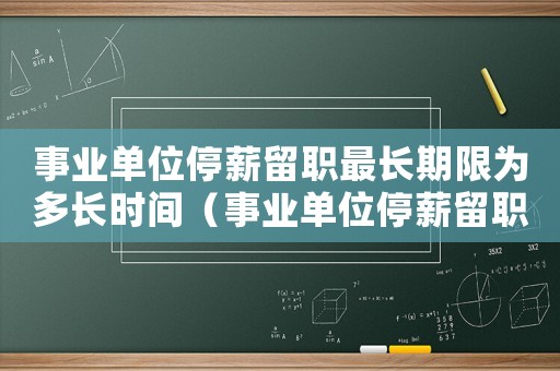 事業單位停薪留職最長期限為多長時間（事業單位停薪留職可以多長時間）