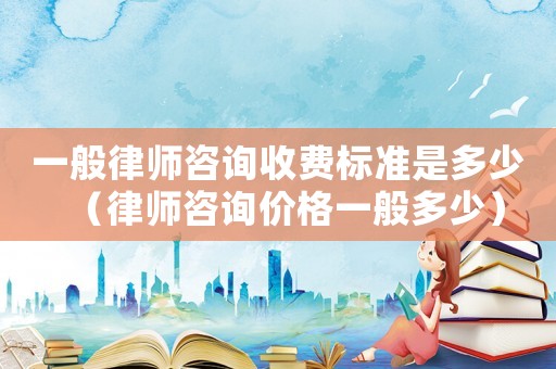 一般律師咨詢收費標準是多少（律師咨詢價格一般多少）