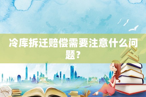 冷庫拆遷賠償需要注意什么問題？