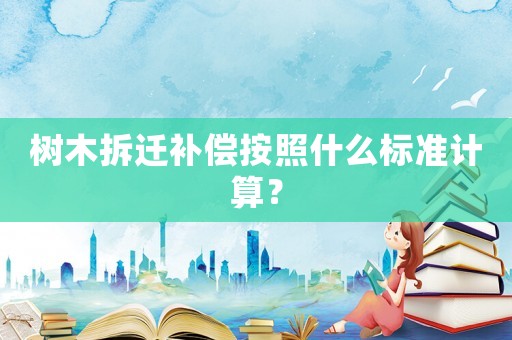樹木拆遷補(bǔ)償按照什么標(biāo)準(zhǔn)計(jì)算？