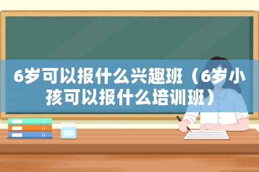 6歲可以報什么興趣班（6歲小孩可以報什么培訓班）