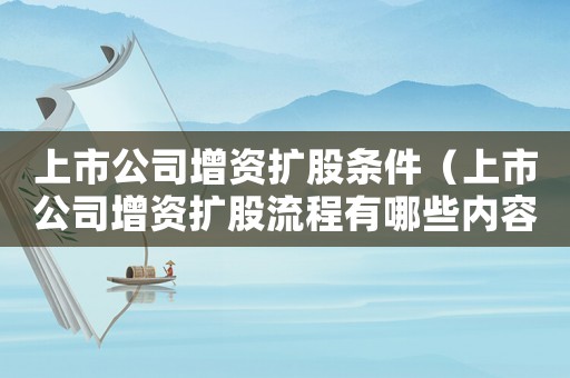 上市公司增資擴股條件（上市公司增資擴股流程有哪些內容）