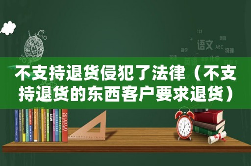不支持退貨侵犯了法律（不支持退貨的東西客戶要求退貨）
