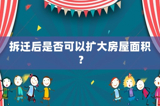 拆遷后是否可以擴(kuò)大房屋面積？