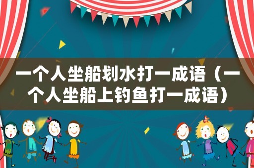 一個(gè)人坐船劃水打一成語（一個(gè)人坐船上釣魚打一成語）