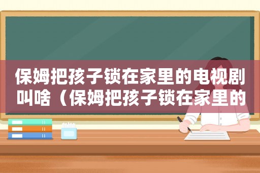 保姆把孩子鎖在家里的電視劇叫啥（保姆把孩子鎖在家里的電視劇）