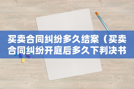買賣合同糾紛多久結(jié)案（買賣合同糾紛開庭后多久下判決書）