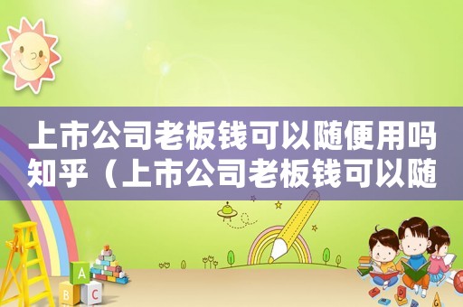 上市公司老板錢可以隨便用嗎知乎（上市公司老板錢可以隨便用嗎）