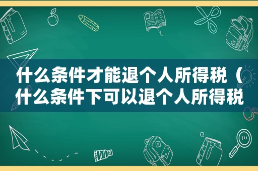 什么條件才能退個人所得稅（什么條件下可以退個人所得稅）