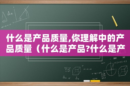 什么是產品質量,你理解中的產品質量（什么是產品?什么是產品質量?）