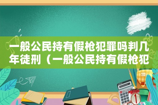 一般公民持有假槍犯罪嗎判幾年徒刑（一般公民持有假槍犯罪嗎判幾年）