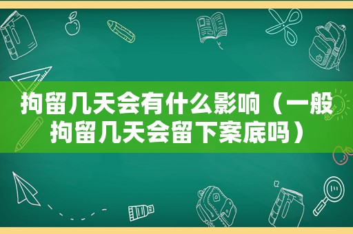 拘留幾天會(huì)有什么影響（一般拘留幾天會(huì)留下案底嗎）
