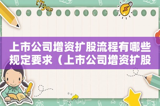 上市公司增資擴股流程有哪些規定要求（上市公司增資擴股流程有哪些規定）