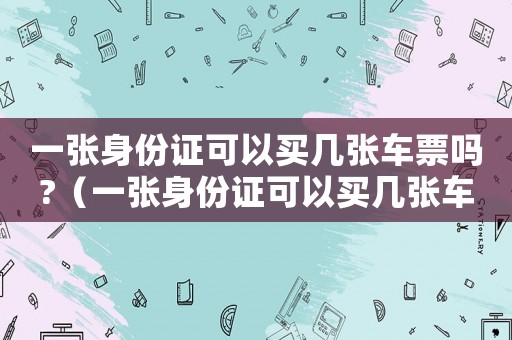 一張身份證可以買幾張車票嗎?（一張身份證可以買幾張車票?）