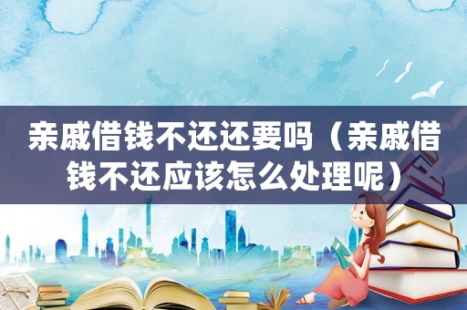 親戚借錢不還還要嗎（親戚借錢不還應該怎么處理呢）
