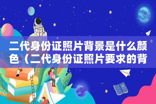 二代身份證照片背景是什么顏色（二代身份證照片要求的背面照片）