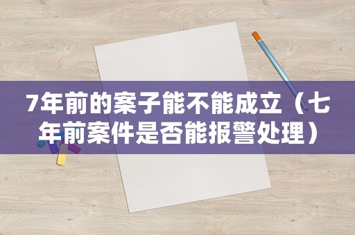 7年前的案子能不能成立（七年前案件是否能報警處理）