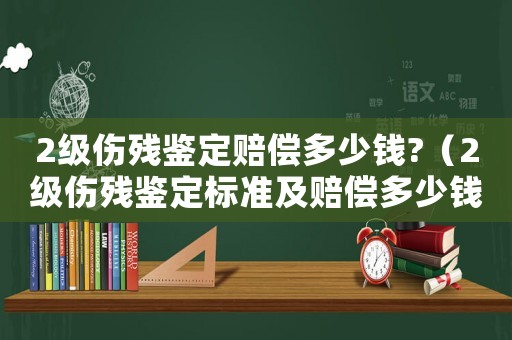 2級(jí)傷殘鑒定賠償多少錢?（2級(jí)傷殘鑒定標(biāo)準(zhǔn)及賠償多少錢）