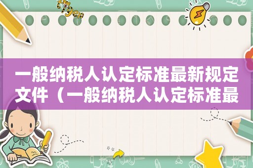 一般納稅人認定標準最新規(guī)定文件（一般納稅人認定標準最新規(guī)定2023）