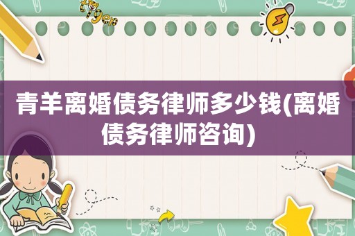 青羊離婚債務律師多少錢(離婚債務律師咨詢)