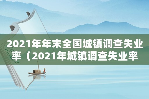 2021年年末全國城鎮(zhèn)調(diào)查失業(yè)率（2021年城鎮(zhèn)調(diào)查失業(yè)率預(yù)期）