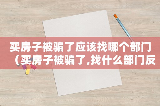 買房子被騙了應該找哪個部門（買房子被騙了,找什么部門反應）