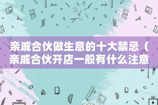 親戚合伙做生意的十大禁忌（親戚合伙開店一般有什么注意事項）