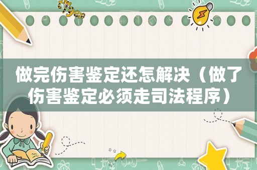 做完傷害鑒定還怎解決（做了傷害鑒定必須走司法程序）