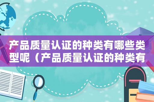 產品質量認證的種類有哪些類型呢（產品質量認證的種類有哪些類型）