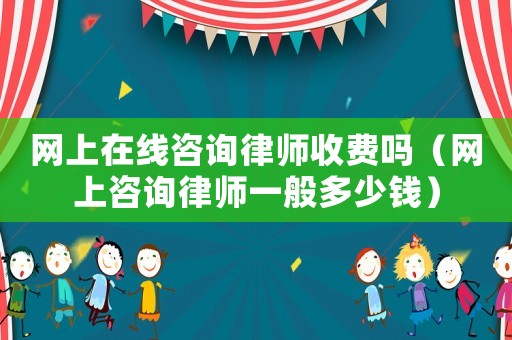 網(wǎng)上在線咨詢律師收費(fèi)嗎（網(wǎng)上咨詢律師一般多少錢）