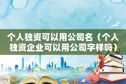 個人獨資可以用公司名（個人獨資企業(yè)可以用公司字樣嗎）