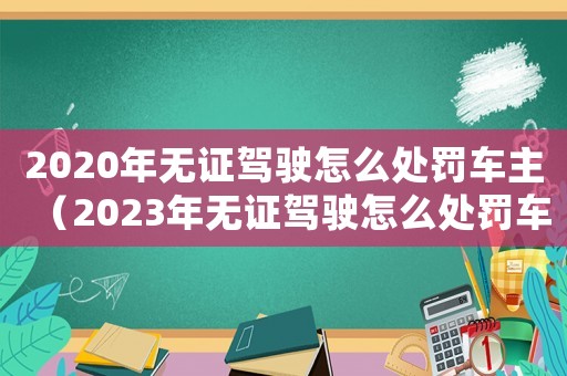 2020年無證駕駛怎么處罰車主（2023年無證駕駛怎么處罰車主呢）