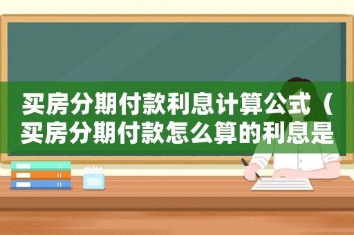 買房分期付款利息計算公式（買房分期付款怎么算的利息是多少）