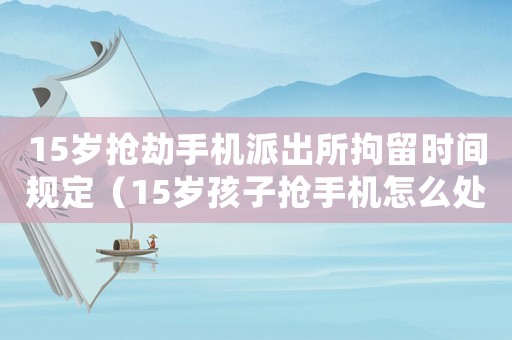 15歲搶劫手機派出所拘留時間規(guī)定（15歲孩子搶手機怎么處罰）