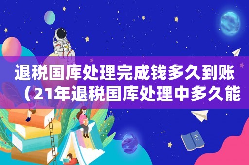 退稅國庫處理完成錢多久到賬（21年退稅國庫處理中多久能到賬）