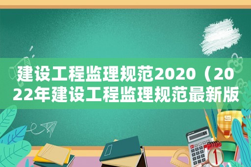 建設(shè)工程監(jiān)理規(guī)范2020（2022年建設(shè)工程監(jiān)理規(guī)范最新版）
