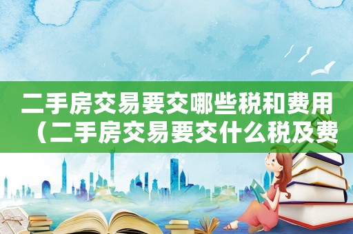二手房交易要交哪些稅和費(fèi)用（二手房交易要交什么稅及費(fèi)用）