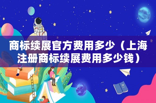 商標續展官方費用多少（上海注冊商標續展費用多少錢）