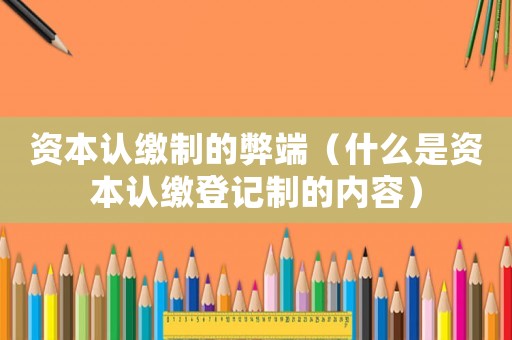 資本認繳制的弊端（什么是資本認繳登記制的內容）