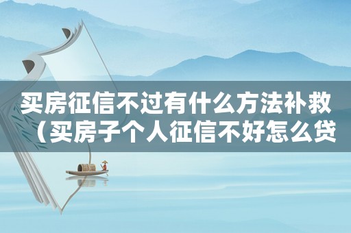 買房征信不過有什么方法補救（買房子個人征信不好怎么貸款）