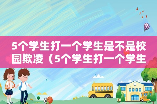 5個(gè)學(xué)生打一個(gè)學(xué)生是不是校園欺凌（5個(gè)學(xué)生打一個(gè)學(xué)生會(huì)受到什么懲罰）