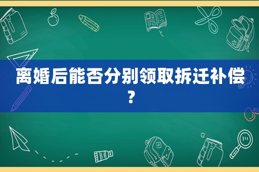 離婚后能否分別領(lǐng)取拆遷補償？