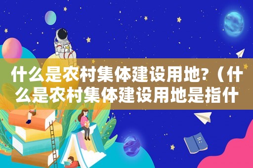 什么是農村集體建設用地?（什么是農村集體建設用地是指什么地）