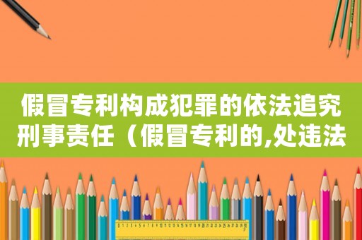假冒專利構(gòu)成犯罪的依法追究刑事責(zé)任（假冒專利的,處違法所得幾倍罰款）