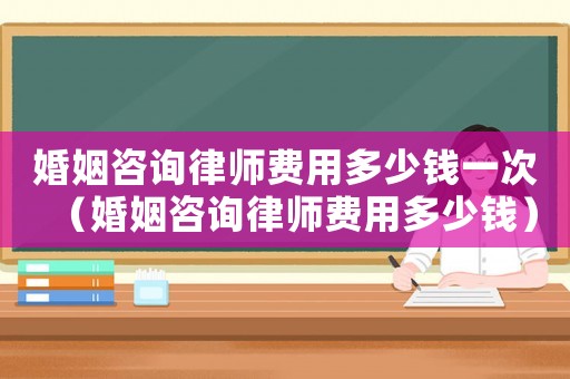婚姻咨詢律師費用多少錢一次（婚姻咨詢律師費用多少錢）