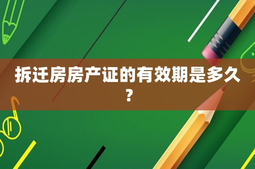 拆遷房房產(chǎn)證的有效期是多久？
