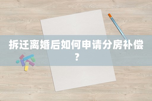 拆遷離婚后如何申請分房補償？