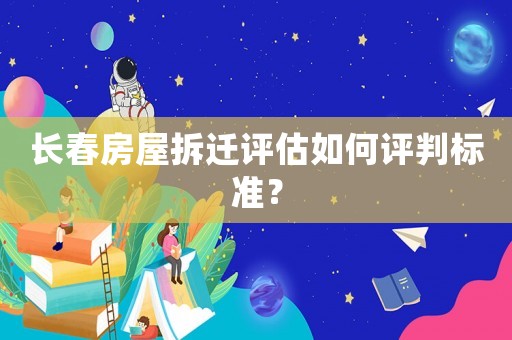 長春房屋拆遷評估如何評判標準？